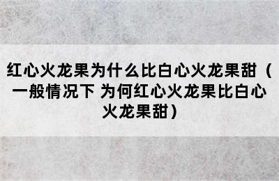 红心火龙果为什么比白心火龙果甜（一般情况下 为何红心火龙果比白心火龙果甜）